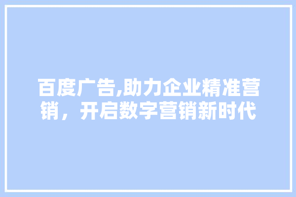 百度广告,助力企业精准营销，开启数字营销新时代 智能助手