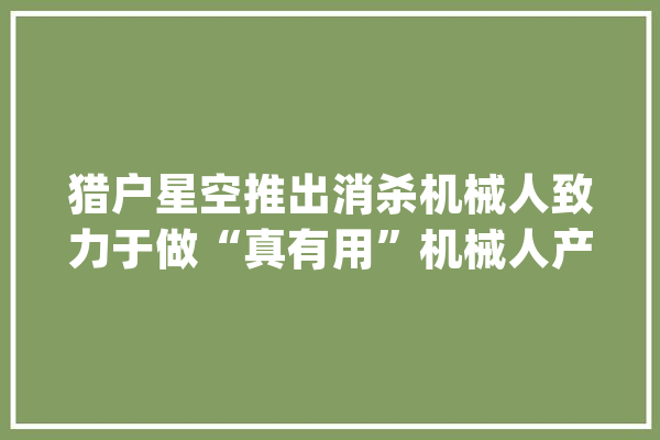 猎户星空推出消杀机械人致力于做“真有用”机械人产品_猎户_星空