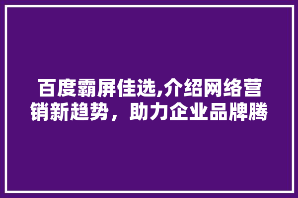 百度霸屏佳选,介绍网络营销新趋势，助力企业品牌腾飞