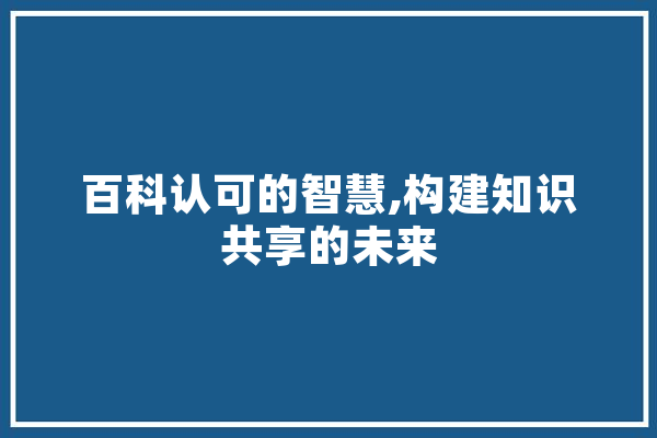 百科认可的智慧,构建知识共享的未来
