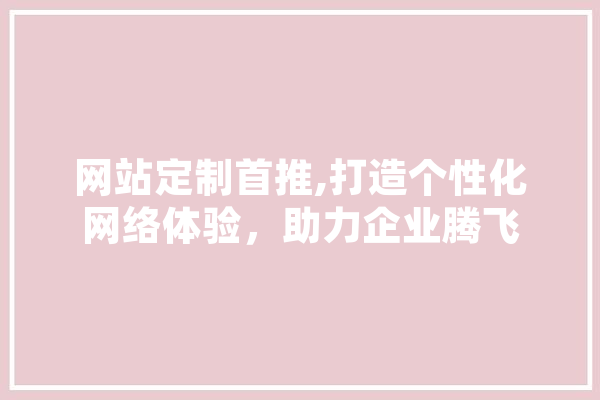 网站定制首推,打造个性化网络体验，助力企业腾飞