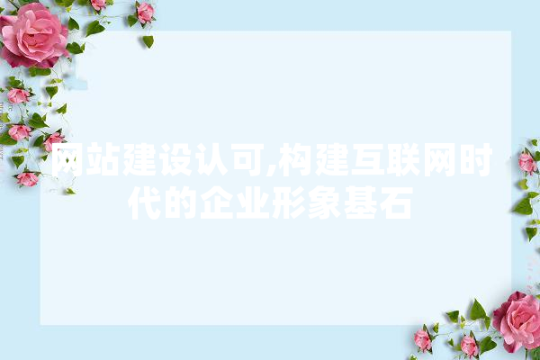 网站建设认可,构建互联网时代的企业形象基石