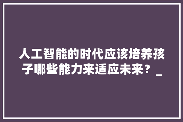 人工智能的时代应该培养孩子哪些能力来适应未来？_才能_将来 绘影字幕