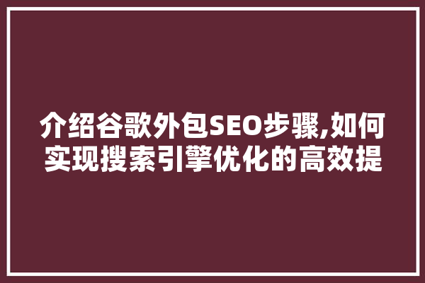 介绍谷歌外包SEO步骤,如何实现搜索引擎优化的高效提升