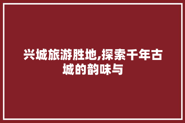 兴城旅游胜地,探索千年古城的韵味与