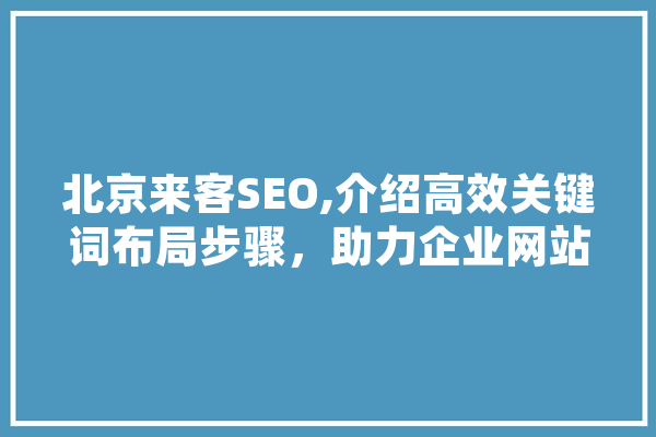 北京来客SEO,介绍高效关键词布局步骤，助力企业网站优化
