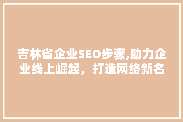 吉林省企业SEO步骤,助力企业线上崛起，打造网络新名片