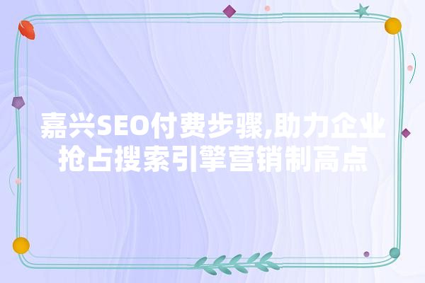 嘉兴SEO付费步骤,助力企业抢占搜索引擎营销制高点