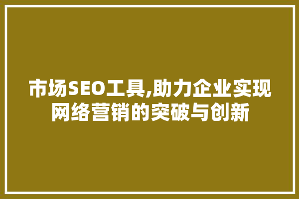 市场SEO工具,助力企业实现网络营销的突破与创新