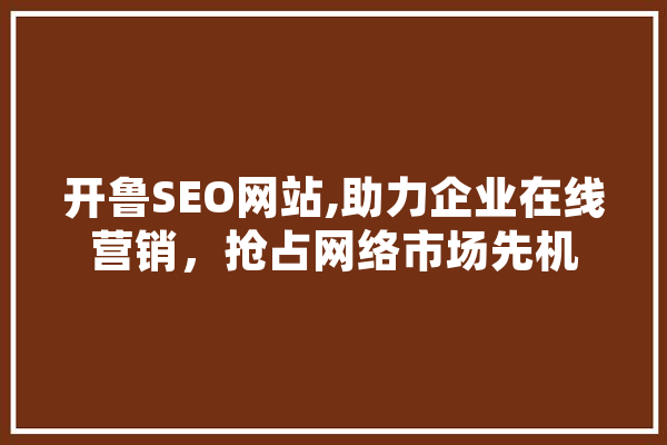 开鲁SEO网站,助力企业在线营销，抢占网络市场先机