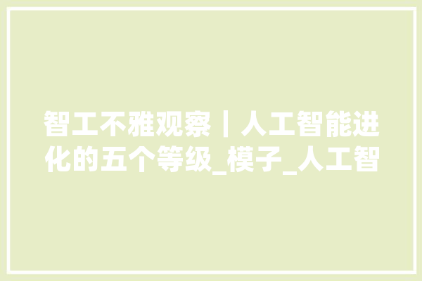 智工不雅观察｜人工智能进化的五个等级_模子_人工智能 智能写作