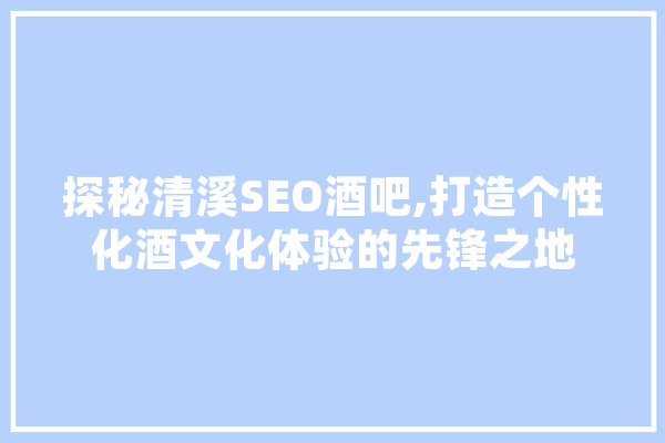探秘清溪SEO酒吧,打造个性化酒文化体验的先锋之地