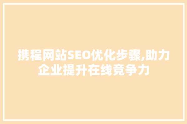 携程网站SEO优化步骤,助力企业提升在线竞争力