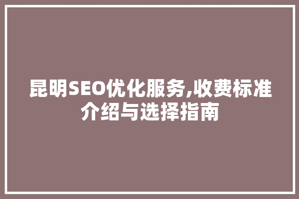 昆明SEO优化服务,收费标准介绍与选择指南