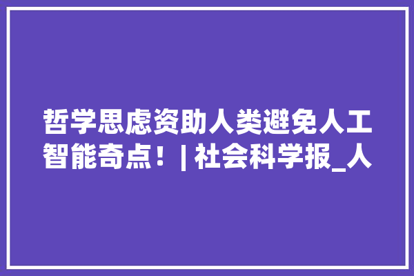 哲学思虑资助人类避免人工智能奇点！| 社会科学报_人工智能_机械 科技快讯