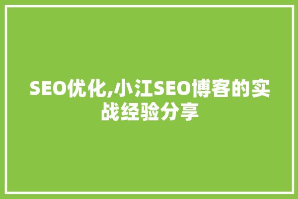 SEO优化,小江SEO博客的实战经验分享