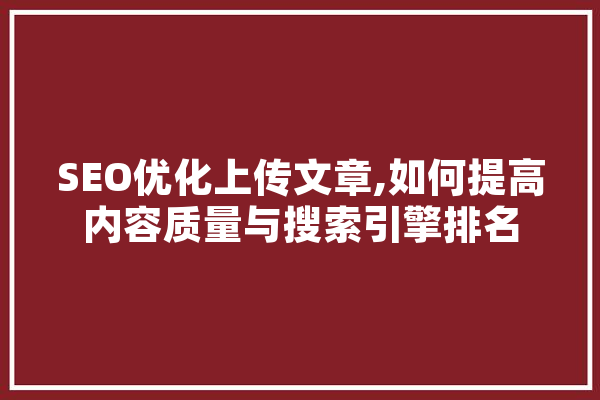 SEO优化上传文章,如何提高内容质量与搜索引擎排名