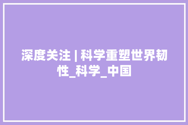 深度关注 | 科学重塑世界韧性_科学_中国 智能助手