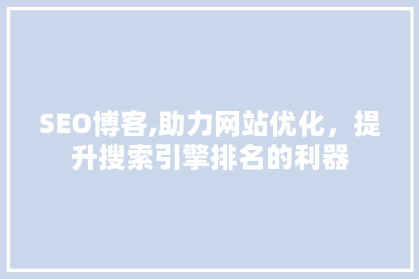 SEO博客,助力网站优化，提升搜索引擎排名的利器