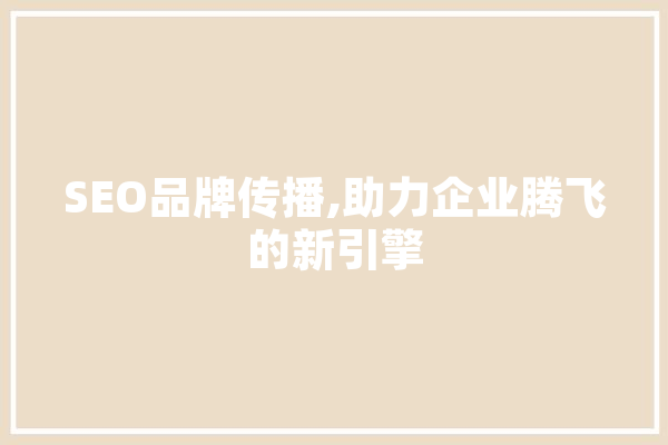 SEO品牌传播,助力企业腾飞的新引擎
