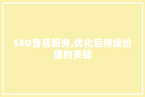 SEO售后服务,优化后持续价值的关键