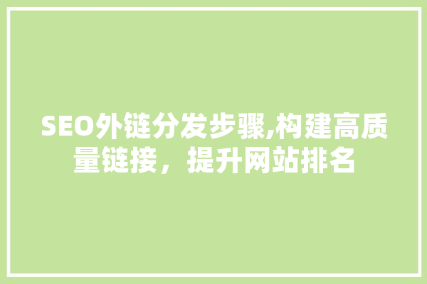 SEO外链分发步骤,构建高质量链接，提升网站排名