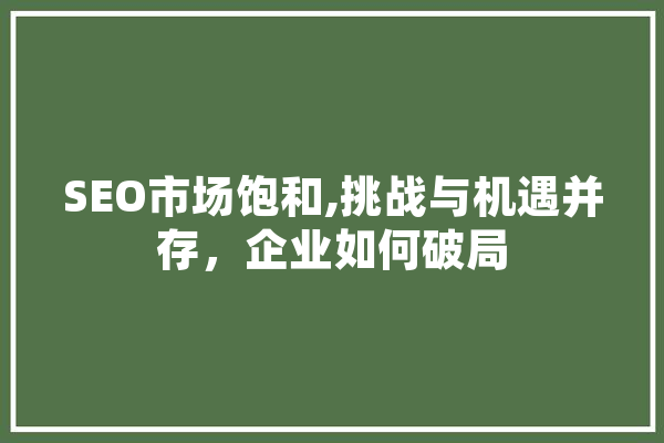 SEO市场饱和,挑战与机遇并存，企业如何破局