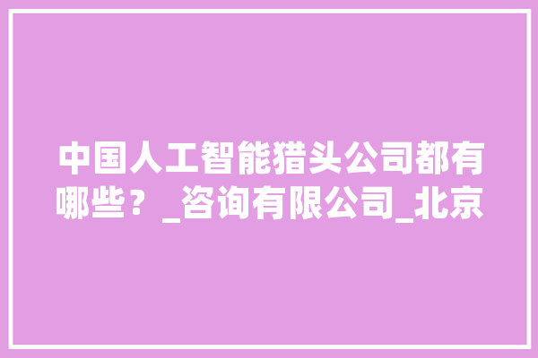 中国人工智能猎头公司都有哪些？_咨询有限公司_北京 云服务