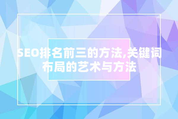 SEO排名前三的方法,关键词布局的艺术与方法