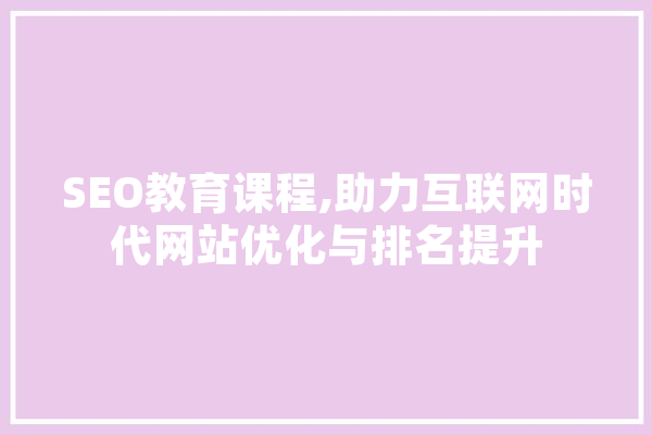 SEO教育课程,助力互联网时代网站优化与排名提升