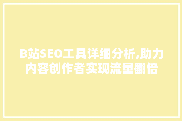 B站SEO工具详细分析,助力内容创作者实现流量翻倍