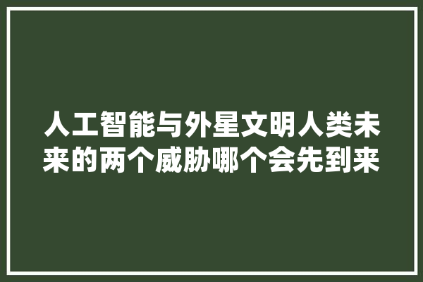 人工智能与外星文明人类未来的两个威胁哪个会先到来？_外星_人工智能 云服务