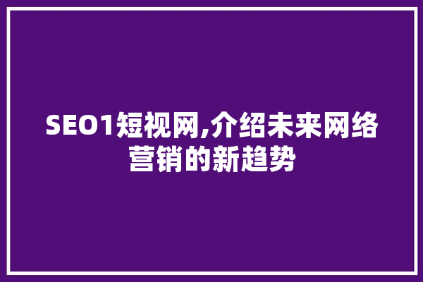 SEO1短视网,介绍未来网络营销的新趋势