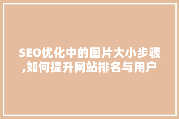 SEO优化中的图片大小步骤,如何提升网站排名与用户体验