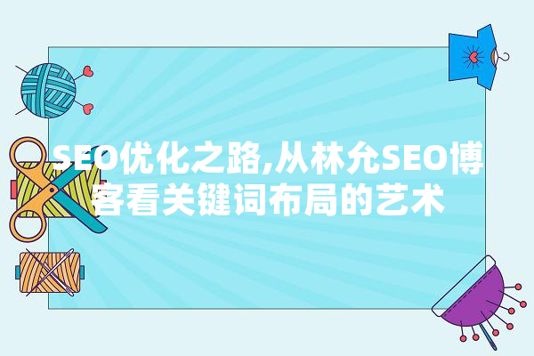 SEO优化之路,从林允SEO博客看关键词布局的艺术 智能写作
