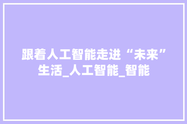 跟着人工智能走进“未来”生活_人工智能_智能 智能助手