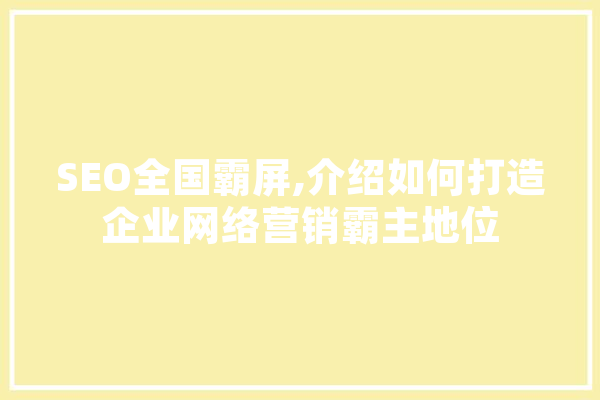 SEO全国霸屏,介绍如何打造企业网络营销霸主地位