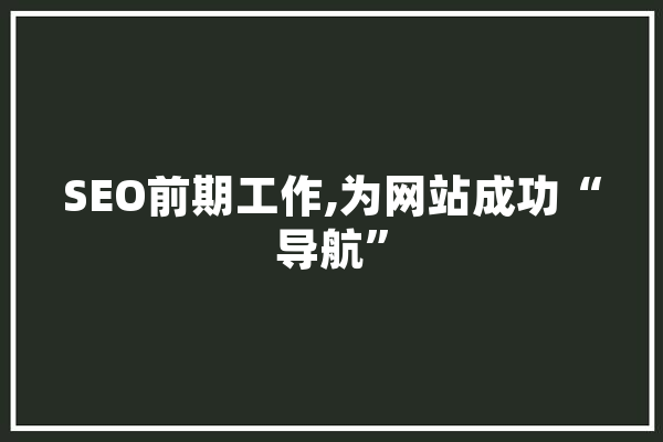 SEO前期工作,为网站成功“导航” 智能问答