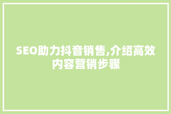 SEO助力抖音销售,介绍高效内容营销步骤 智能助手