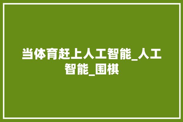 当体育赶上人工智能_人工智能_围棋 文字写作