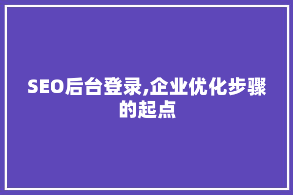 SEO后台登录,企业优化步骤的起点