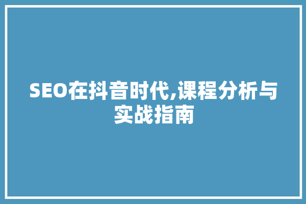 SEO在抖音时代,课程分析与实战指南