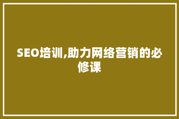 SEO培训,助力网络营销的必修课