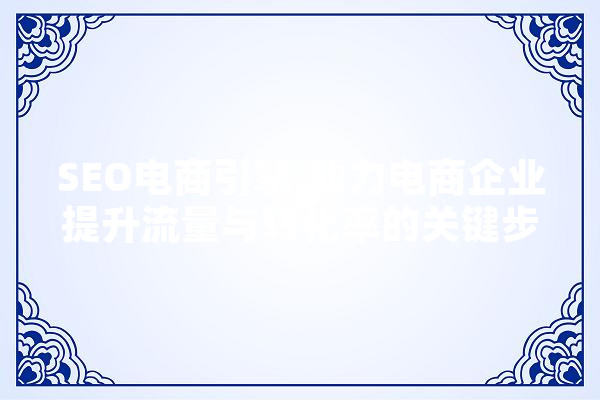 SEO电商引擎,助力电商企业提升流量与转化率的关键步骤 科技快讯