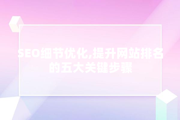 SEO细节优化,提升网站排名的五大关键步骤