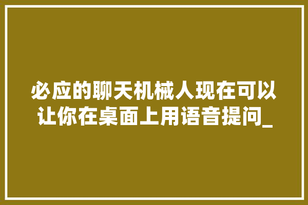 必应的聊天机械人现在可以让你在桌面上用语音提问_微软_年夜众