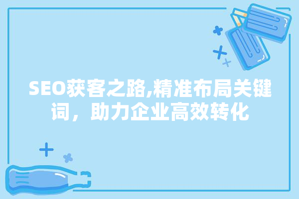 SEO获客之路,精准布局关键词，助力企业高效转化