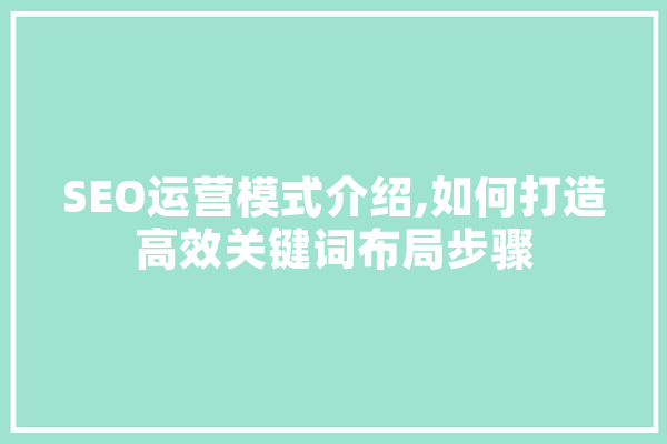 SEO运营模式介绍,如何打造高效关键词布局步骤