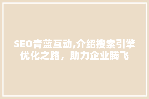 SEO青蓝互动,介绍搜索引擎优化之路，助力企业腾飞