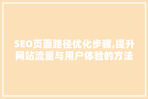 SEO页面路径优化步骤,提升网站流量与用户体验的方法
